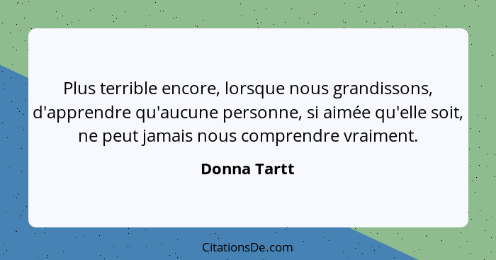 Plus terrible encore, lorsque nous grandissons, d'apprendre qu'aucune personne, si aimée qu'elle soit, ne peut jamais nous comprendre vr... - Donna Tartt