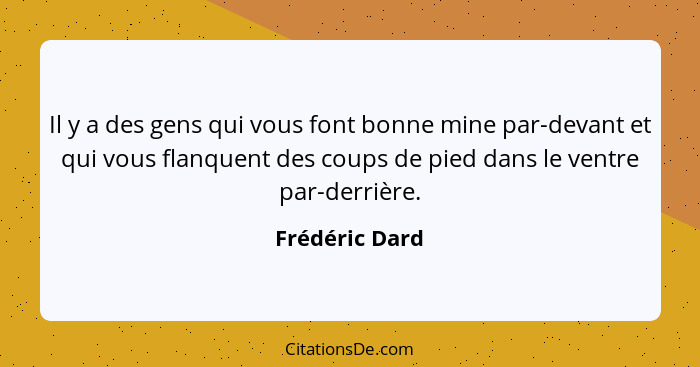 Il y a des gens qui vous font bonne mine par-devant et qui vous flanquent des coups de pied dans le ventre par-derrière.... - Frédéric Dard