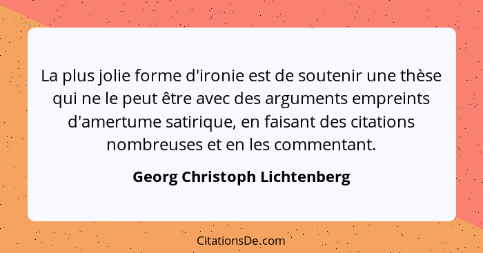 La plus jolie forme d'ironie est de soutenir une thèse qui ne le peut être avec des arguments empreints d'amertume satir... - Georg Christoph Lichtenberg