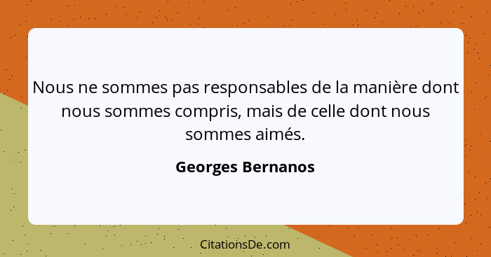 Nous ne sommes pas responsables de la manière dont nous sommes compris, mais de celle dont nous sommes aimés.... - Georges Bernanos