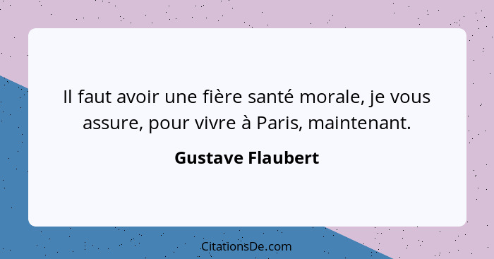 Il faut avoir une fière santé morale, je vous assure, pour vivre à Paris, maintenant.... - Gustave Flaubert