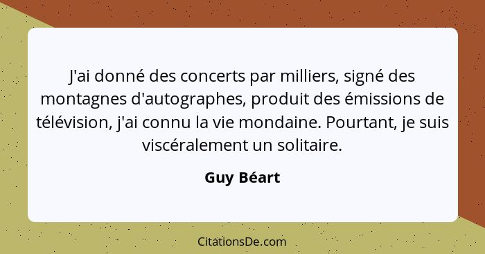 J'ai donné des concerts par milliers, signé des montagnes d'autographes, produit des émissions de télévision, j'ai connu la vie mondaine.... - Guy Béart