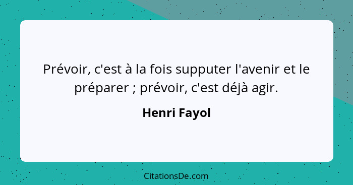 Prévoir, c'est à la fois supputer l'avenir et le préparer ; prévoir, c'est déjà agir.... - Henri Fayol