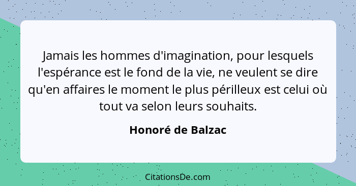 Jamais les hommes d'imagination, pour lesquels l'espérance est le fond de la vie, ne veulent se dire qu'en affaires le moment le pl... - Honoré de Balzac