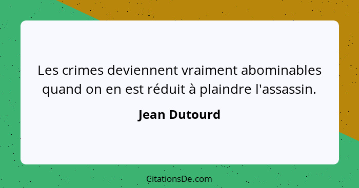 Les crimes deviennent vraiment abominables quand on en est réduit à plaindre l'assassin.... - Jean Dutourd