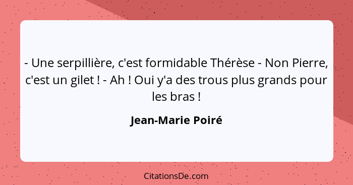 - Une serpillière, c'est formidable Thérèse - Non Pierre, c'est un gilet ! - Ah ! Oui y'a des trous plus grands pour les... - Jean-Marie Poiré