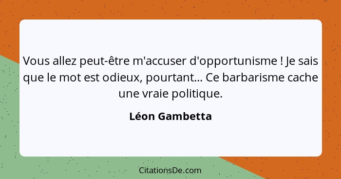 Vous allez peut-être m'accuser d'opportunisme ! Je sais que le mot est odieux, pourtant... Ce barbarisme cache une vraie politiqu... - Léon Gambetta