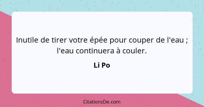 Inutile de tirer votre épée pour couper de l'eau ; l'eau continuera à couler.... - Li Po