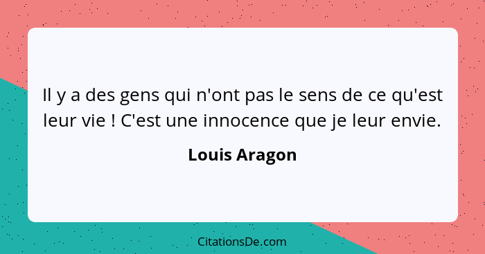 Il y a des gens qui n'ont pas le sens de ce qu'est leur vie ! C'est une innocence que je leur envie.... - Louis Aragon