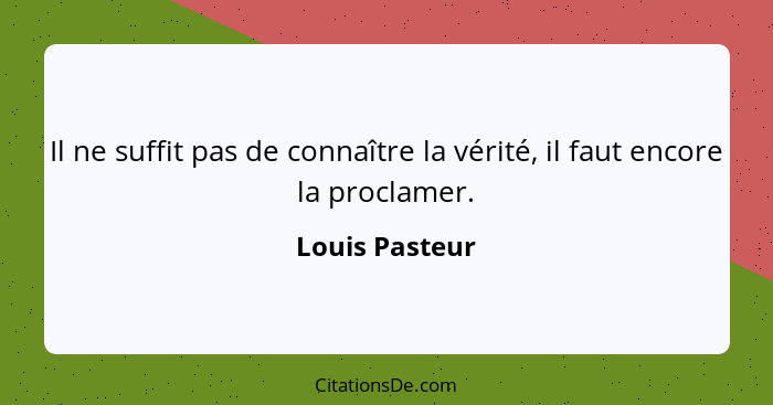 Il ne suffit pas de connaître la vérité, il faut encore la proclamer.... - Louis Pasteur
