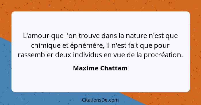 L'amour que l'on trouve dans la nature n'est que chimique et éphémère, il n'est fait que pour rassembler deux individus en vue de la... - Maxime Chattam