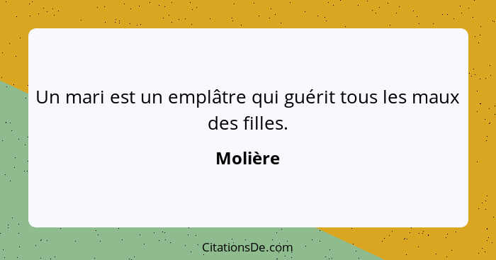 Un mari est un emplâtre qui guérit tous les maux des filles.... - Molière