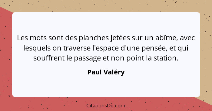 Les mots sont des planches jetées sur un abîme, avec lesquels on traverse l'espace d'une pensée, et qui souffrent le passage et non poin... - Paul Valéry