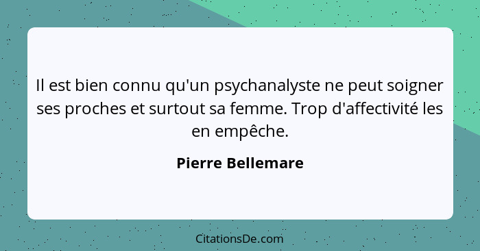 Il est bien connu qu'un psychanalyste ne peut soigner ses proches et surtout sa femme. Trop d'affectivité les en empêche.... - Pierre Bellemare