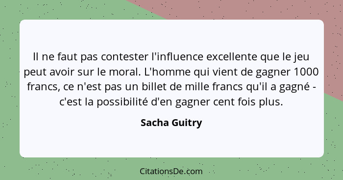 Il ne faut pas contester l'influence excellente que le jeu peut avoir sur le moral. L'homme qui vient de gagner 1000 francs, ce n'est p... - Sacha Guitry