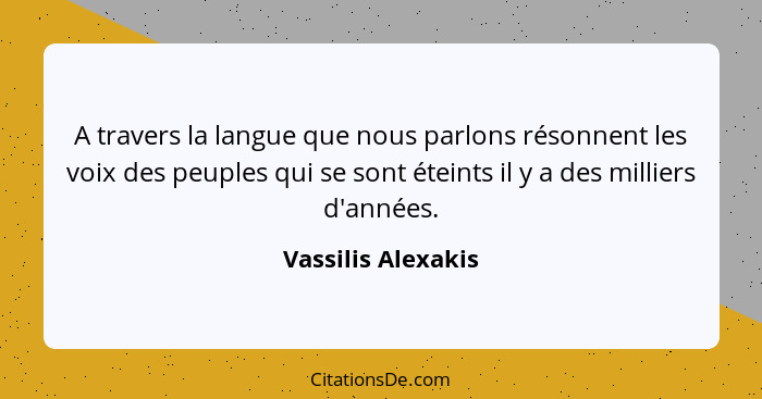 A travers la langue que nous parlons résonnent les voix des peuples qui se sont éteints il y a des milliers d'années.... - Vassilis Alexakis