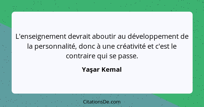 L'enseignement devrait aboutir au développement de la personnalité, donc à une créativité et c'est le contraire qui se passe.... - Yaşar Kemal