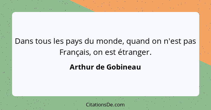 Dans tous les pays du monde, quand on n'est pas Français, on est étranger.... - Arthur de Gobineau