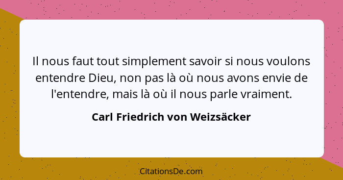 Il nous faut tout simplement savoir si nous voulons entendre Dieu, non pas là où nous avons envie de l'entendre, mais... - Carl Friedrich von Weizsäcker