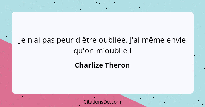 Je n'ai pas peur d'être oubliée. J'ai même envie qu'on m'oublie !... - Charlize Theron