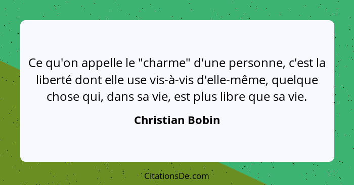 Ce qu'on appelle le "charme" d'une personne, c'est la liberté dont elle use vis-à-vis d'elle-même, quelque chose qui, dans sa vie, e... - Christian Bobin