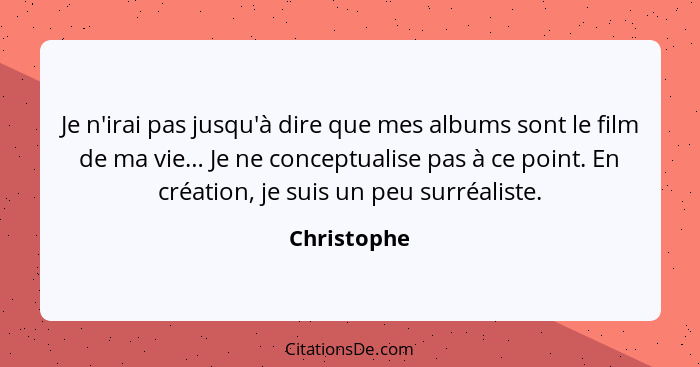 Je n'irai pas jusqu'à dire que mes albums sont le film de ma vie… Je ne conceptualise pas à ce point. En création, je suis un peu surréal... - Christophe