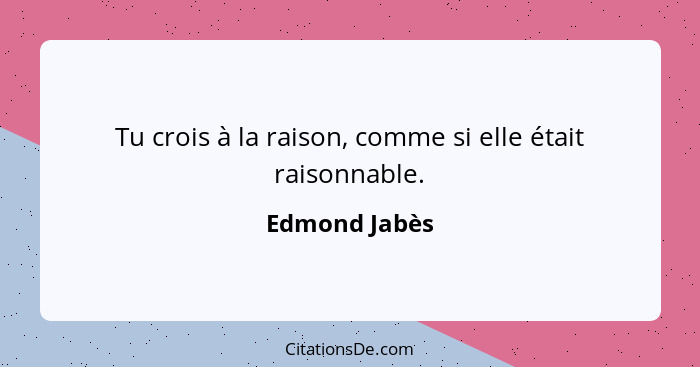 Tu crois à la raison, comme si elle était raisonnable.... - Edmond Jabès