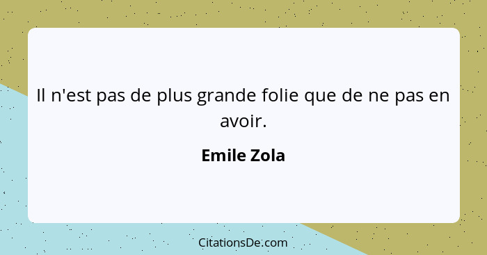 Il n'est pas de plus grande folie que de ne pas en avoir.... - Emile Zola