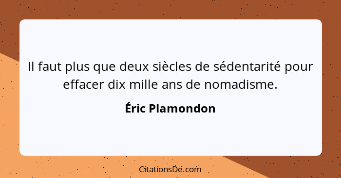 Il faut plus que deux siècles de sédentarité pour effacer dix mille ans de nomadisme.... - Éric Plamondon