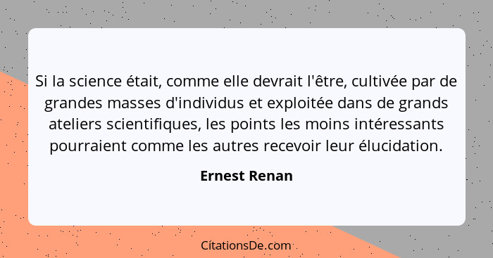 Si la science était, comme elle devrait l'être, cultivée par de grandes masses d'individus et exploitée dans de grands ateliers scienti... - Ernest Renan