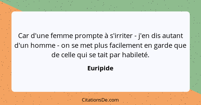 Car d'une femme prompte à s'irriter - j'en dis autant d'un homme - on se met plus facilement en garde que de celle qui se tait par habileté... - Euripide