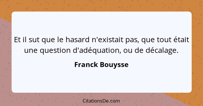 Et il sut que le hasard n'existait pas, que tout était une question d'adéquation, ou de décalage.... - Franck Bouysse