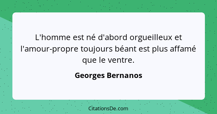 L'homme est né d'abord orgueilleux et l'amour-propre toujours béant est plus affamé que le ventre.... - Georges Bernanos