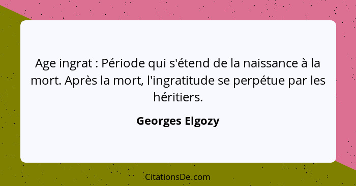 Age ingrat : Période qui s'étend de la naissance à la mort. Après la mort, l'ingratitude se perpétue par les héritiers.... - Georges Elgozy