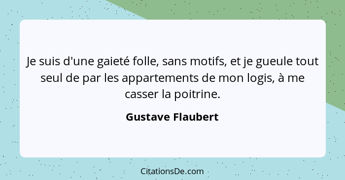 Je suis d'une gaieté folle, sans motifs, et je gueule tout seul de par les appartements de mon logis, à me casser la poitrine.... - Gustave Flaubert