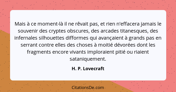 Mais à ce moment-là il ne rêvait pas, et rien n'effacera jamais le souvenir des cryptes obscures, des arcades titanesques, des infer... - H. P. Lovecraft