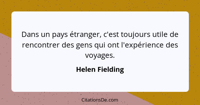 Dans un pays étranger, c'est toujours utile de rencontrer des gens qui ont l'expérience des voyages.... - Helen Fielding