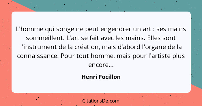 L'homme qui songe ne peut engendrer un art : ses mains sommeillent. L'art se fait avec les mains. Elles sont l'instrument de la... - Henri Focillon