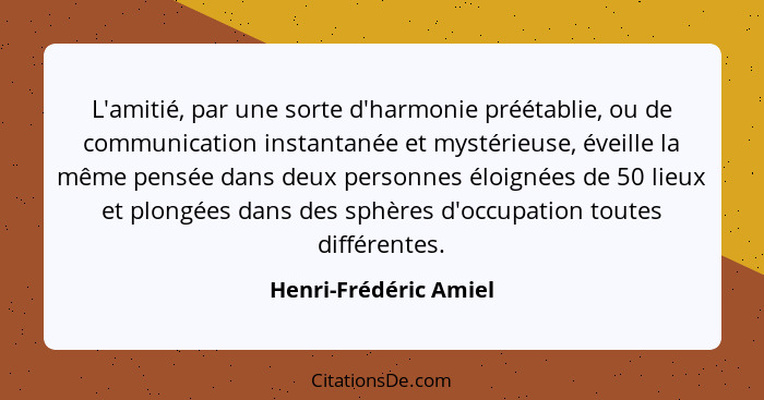 L'amitié, par une sorte d'harmonie préétablie, ou de communication instantanée et mystérieuse, éveille la même pensée dans deux... - Henri-Frédéric Amiel