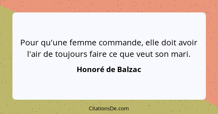 Pour qu'une femme commande, elle doit avoir l'air de toujours faire ce que veut son mari.... - Honoré de Balzac