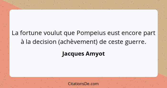 La fortune voulut que Pompeius eust encore part à la decision (achèvement) de ceste guerre.... - Jacques Amyot