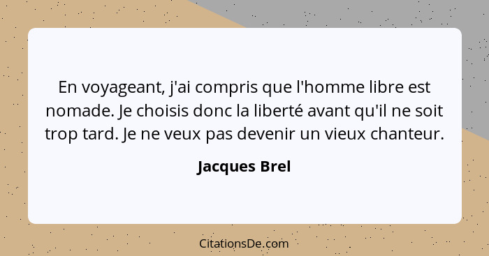 En voyageant, j'ai compris que l'homme libre est nomade. Je choisis donc la liberté avant qu'il ne soit trop tard. Je ne veux pas deven... - Jacques Brel