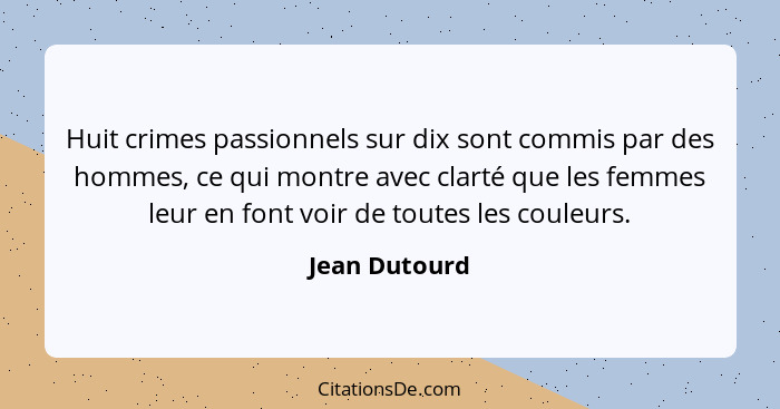 Huit crimes passionnels sur dix sont commis par des hommes, ce qui montre avec clarté que les femmes leur en font voir de toutes les co... - Jean Dutourd