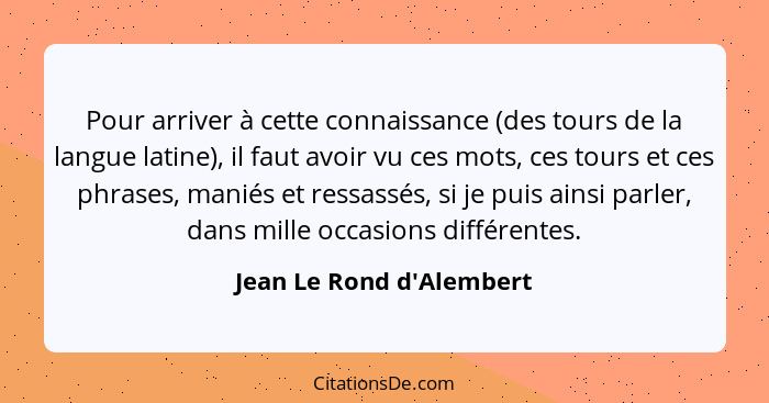 Pour arriver à cette connaissance (des tours de la langue latine), il faut avoir vu ces mots, ces tours et ces phrases,... - Jean Le Rond d'Alembert