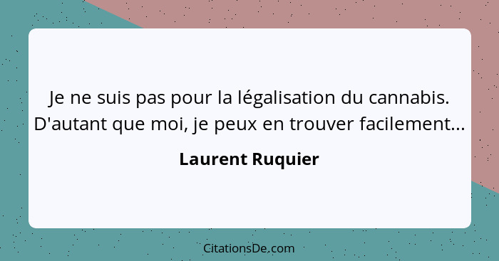 Je ne suis pas pour la légalisation du cannabis. D'autant que moi, je peux en trouver facilement...... - Laurent Ruquier