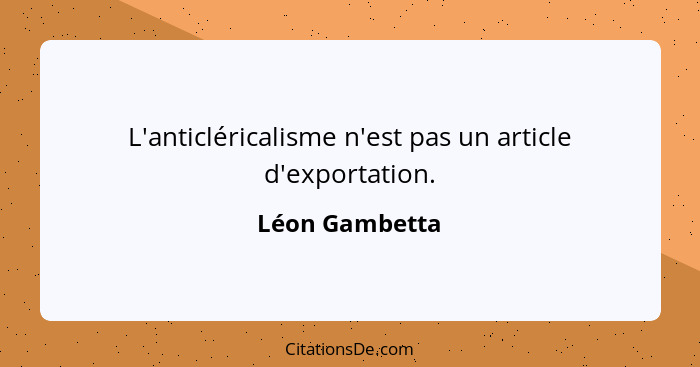 L'anticléricalisme n'est pas un article d'exportation.... - Léon Gambetta