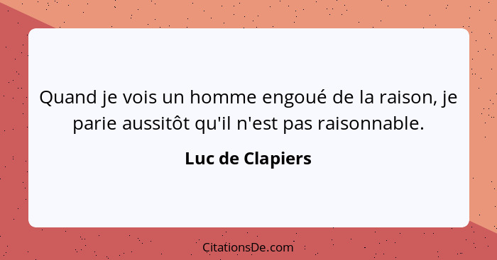 Quand je vois un homme engoué de la raison, je parie aussitôt qu'il n'est pas raisonnable.... - Luc de Clapiers