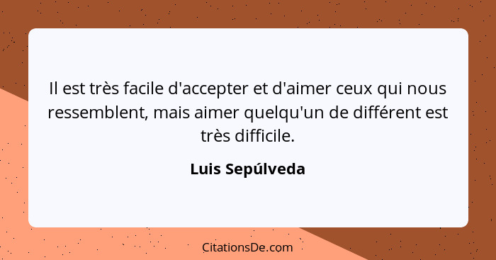 Il est très facile d'accepter et d'aimer ceux qui nous ressemblent, mais aimer quelqu'un de différent est très difficile.... - Luis Sepúlveda