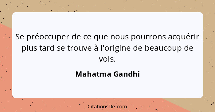 Se préoccuper de ce que nous pourrons acquérir plus tard se trouve à l'origine de beaucoup de vols.... - Mahatma Gandhi