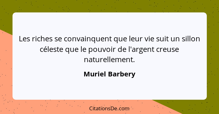 Les riches se convainquent que leur vie suit un sillon céleste que le pouvoir de l'argent creuse naturellement.... - Muriel Barbery